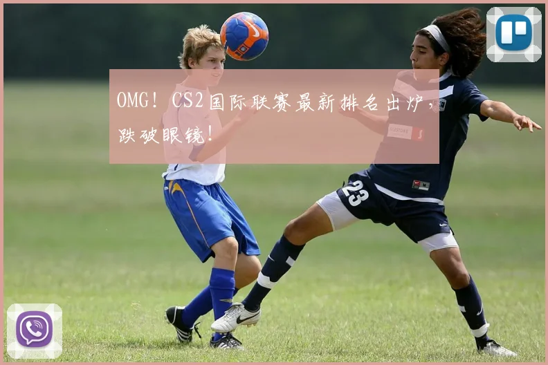 OMG！CS2国际联赛最新排名出炉，跌破眼镜！