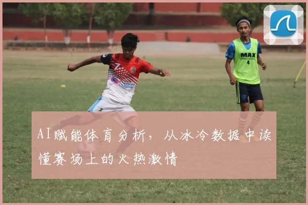 AI赋能体育分析，从冰冷数据中读懂赛场上的火热激情