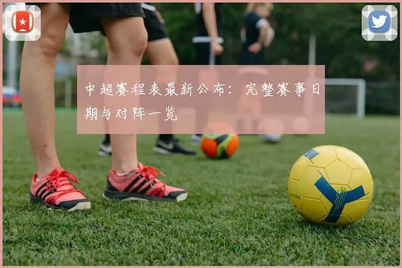 中超赛程表最新公布：完整赛事日期与对阵一览